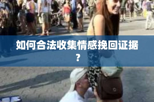 如何合法收集情感挽回证据? 如何合法收集情感挽回证据?