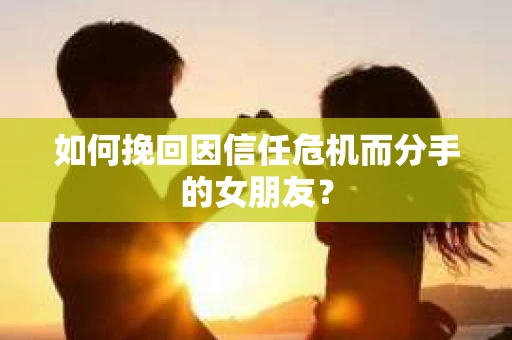 如何挽回因信任危机而分手的女朋友? 如何挽回因信任危机而分手的女朋友?