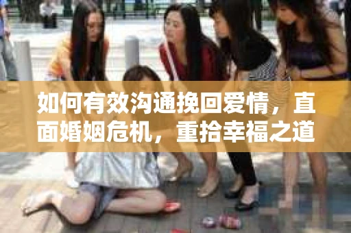 如何有效沟通挽回爱情，直面婚姻危机，重拾幸福之道