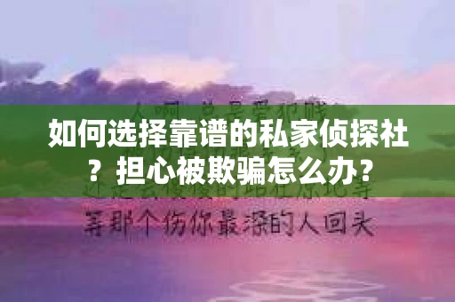 如何选择靠谱的私家侦探社？担心被欺骗怎么办？