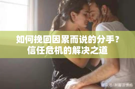 如何挽回因累而说的分手？信任危机的解决之道