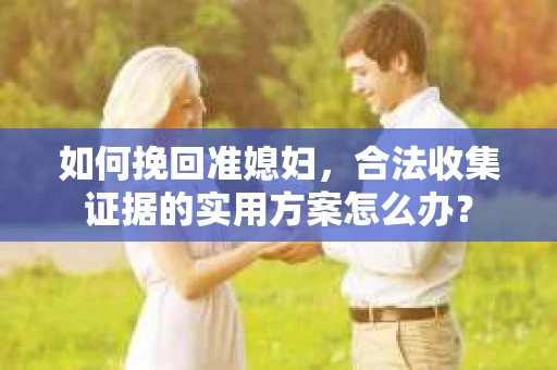 如何挽回准媳妇,合法收集证据的实用方案怎么办? 如何挽回准媳妇,合法收集证据的实用方案怎么办?