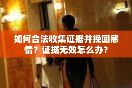 如何合法收集证据并挽回感情?证据无效怎么办? 如何合法收集证据并挽回感情?证据无效怎么办?