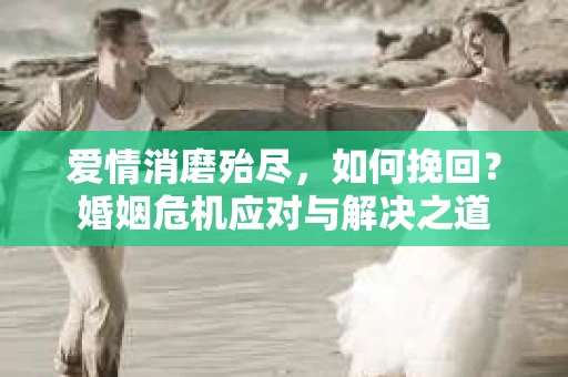 爱情消磨殆尽，如何挽回？婚姻危机应对与解决之道
