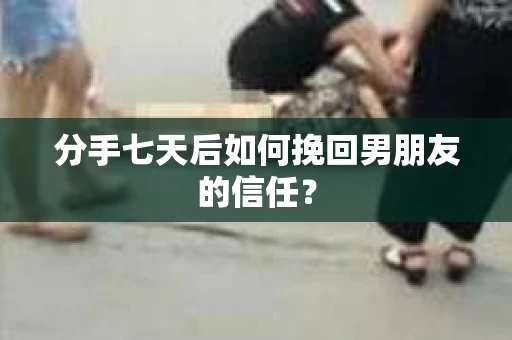 分手七天后如何挽回男朋友的信任？