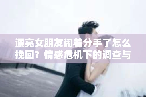 漂亮女朋友闹着分手了怎么挽回?情感危机下的调查与应对策略 漂亮女朋友闹着分手了怎么挽回?情感危机下的调查与应对策略