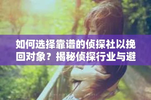 如何选择靠谱的侦探社以挽回对象？揭秘侦探行业与避坑指南