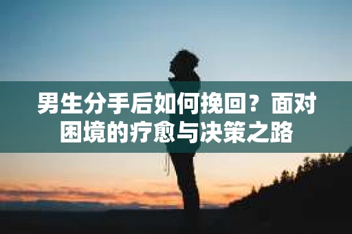 男生分手后如何挽回？面对困境的疗愈与决策之路