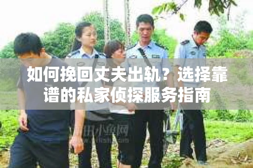 如何挽回丈夫出轨?选择靠谱的私家侦探服务指南 如何挽回丈夫出轨?选择靠谱的私家侦探服务指南
