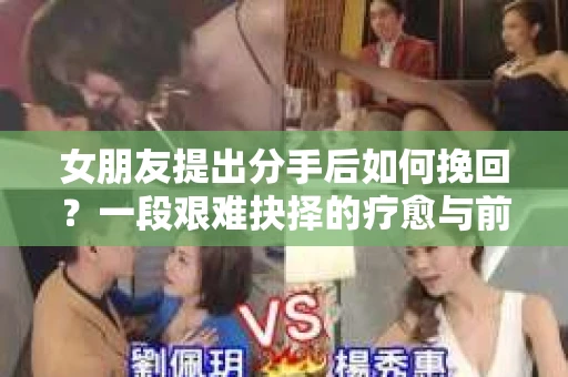 女朋友提出分手后如何挽回？一段艰难抉择的疗愈与前行之路
