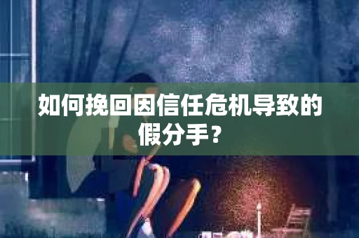 如何挽回因信任危机导致的假分手? 如何挽回因信任危机导致的假分手?