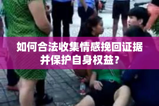 如何合法收集情感挽回证据并保护自身权益? 如何合法收集情感挽回证据并保护自身权益?