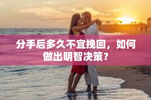 分手后多久不宜挽回,如何做出明智决策? 分手后多久不宜挽回,如何做出明智决策?