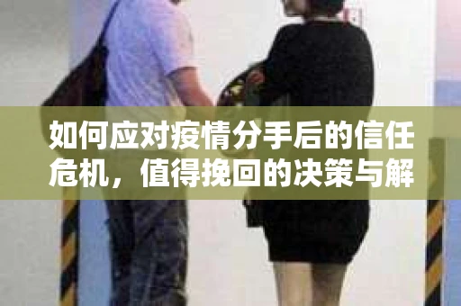 如何应对疫情分手后的信任危机,值得挽回的决策与解决方案 如何应对疫情分手后的信任危机,值得挽回的决策与解决方案