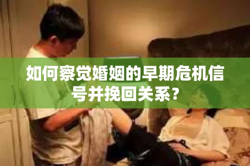 如何察觉婚姻的早期危机信号并挽回关系? 如何察觉婚姻的早期危机信号并挽回关系?