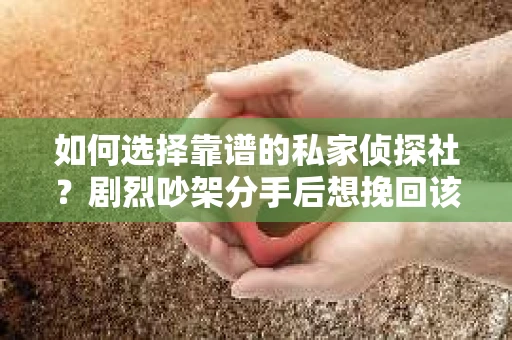 如何选择靠谱的私家侦探社?剧烈吵架分手后想挽回该怎么做? 如何选择靠谱的私家侦探社?剧烈吵架分手后想挽回该怎么做?