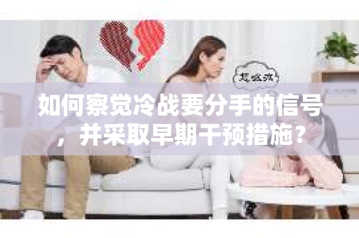 如何察觉冷战要分手的信号,并采取早期干预措施? 如何察觉冷战要分手的信号,并采取早期干预措施?
