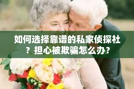 如何选择靠谱的私家侦探社?担心被欺骗怎么办? 如何选择靠谱的私家侦探社?担心被欺骗怎么办?