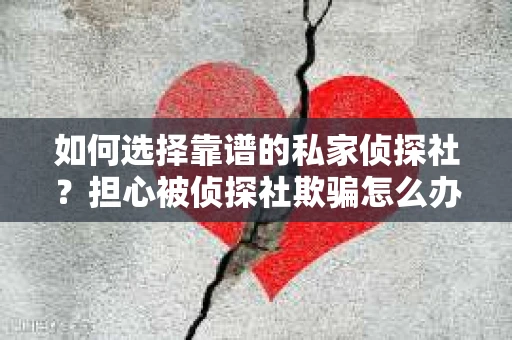 如何选择靠谱的私家侦探社？担心被侦探社欺骗怎么办？
