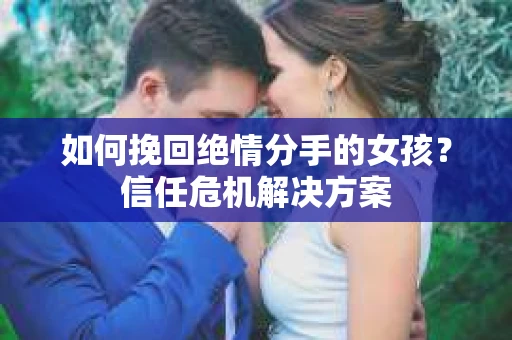 如何挽回绝情分手的女孩？信任危机解决方案