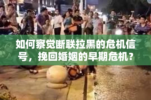 如何察觉断联拉黑的危机信号，挽回婚姻的早期危机？