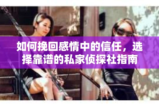 如何挽回感情中的信任，选择靠谱的私家侦探社指南