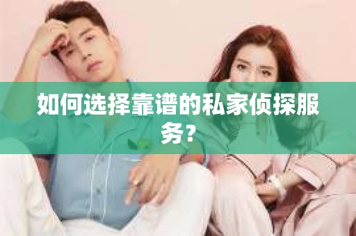 如何选择靠谱的私家侦探服务？