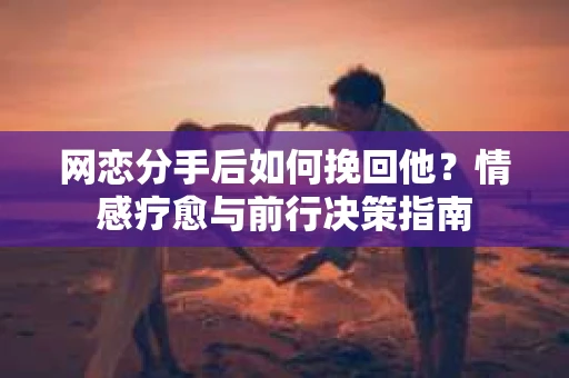 网恋分手后如何挽回他？情感疗愈与前行决策指南