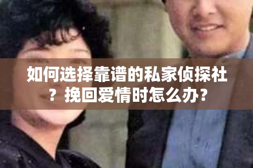 如何选择靠谱的私家侦探社？挽回爱情时怎么办？