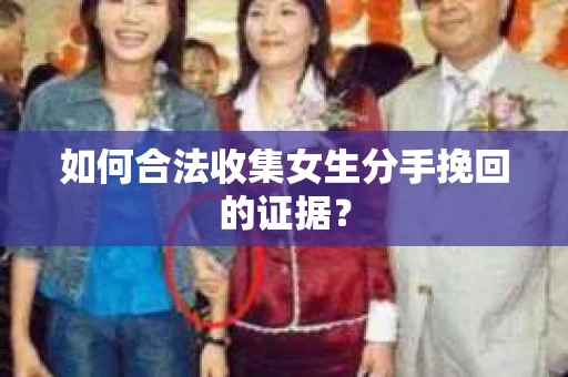 如何合法收集女生分手挽回的证据? 如何合法收集女生分手挽回的证据?