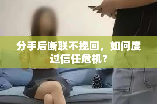 分手后断联不挽回,如何度过信任危机? 分手后断联不挽回,如何度过信任危机?