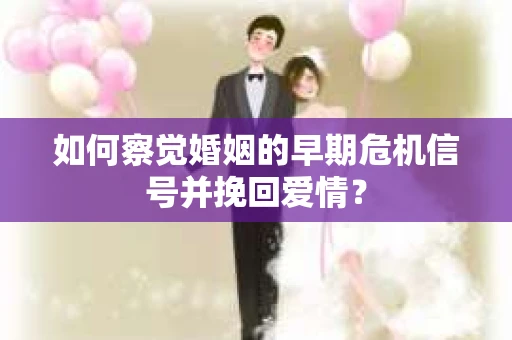 如何察觉婚姻的早期危机信号并挽回爱情？