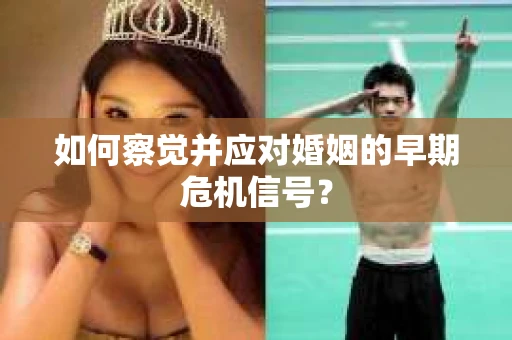 如何察觉并应对婚姻的早期危机信号? 如何察觉并应对婚姻的早期危机信号?