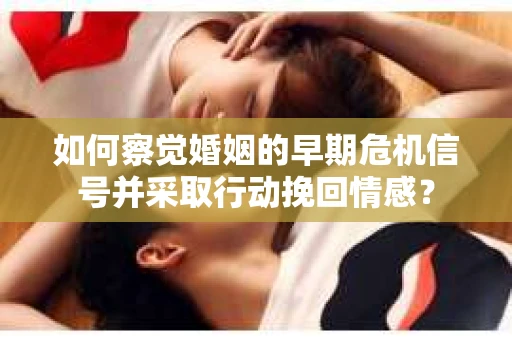 如何察觉婚姻的早期危机信号并采取行动挽回情感? 如何察觉婚姻的早期危机信号并采取行动挽回情感?