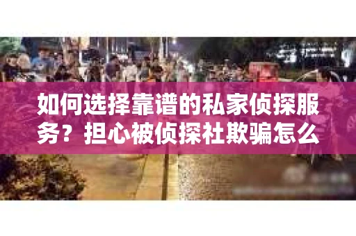 如何选择靠谱的私家侦探服务？担心被侦探社欺骗怎么办？