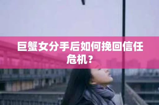 巨蟹女分手后如何挽回信任危机？