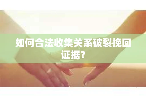 如何合法收集关系破裂挽回证据？