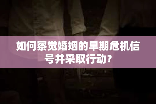如何察觉婚姻的早期危机信号并采取行动？