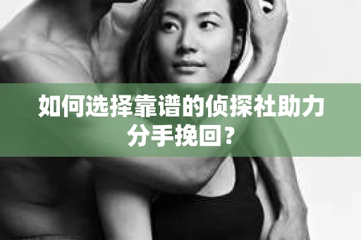 如何选择靠谱的侦探社助力分手挽回? 如何选择靠谱的侦探社助力分手挽回?