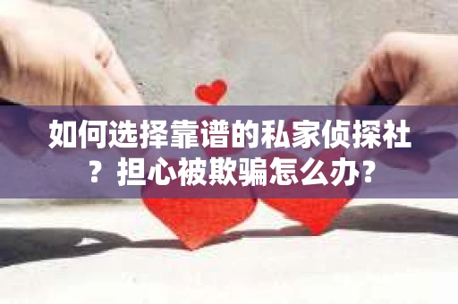 如何选择靠谱的私家侦探社？担心被欺骗怎么办？