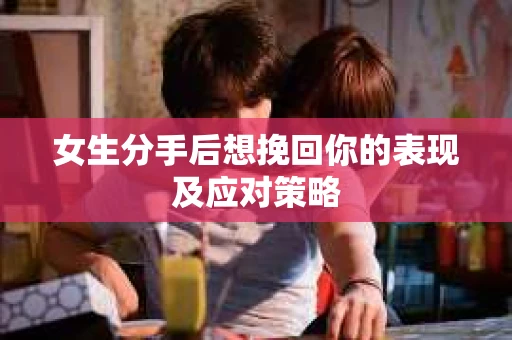 女生分手后想挽回你的表现及应对策略 女生分手后想挽回你的表现及应对策略