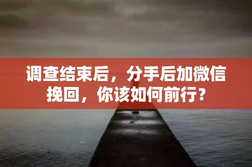 调查结束后,分手后加微信挽回,你该如何前行? 调查结束后,分手后加微信挽回,你该如何前行?