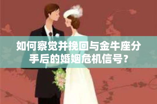 如何察觉并挽回与金牛座分手后的婚姻危机信号？
