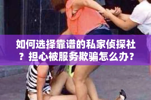 如何选择靠谱的私家侦探社？担心被服务欺骗怎么办？