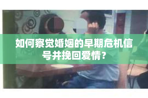 如何察觉婚姻的早期危机信号并挽回爱情? 如何察觉婚姻的早期危机信号并挽回爱情?