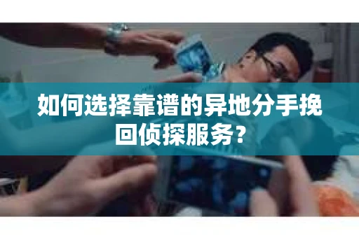 如何选择靠谱的异地分手挽回侦探服务？