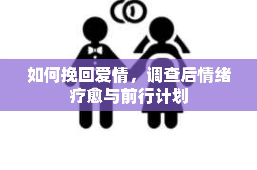 如何挽回爱情,调查后情绪疗愈与前行计划 如何挽回爱情,调查后情绪疗愈与前行计划