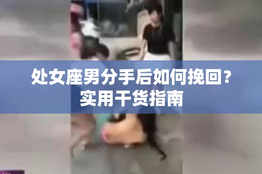 处女座男分手后如何挽回？实用干货指南