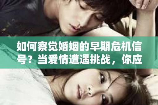 如何察觉婚姻的早期危机信号？当爱情遭遇挑战，你应该怎么办？