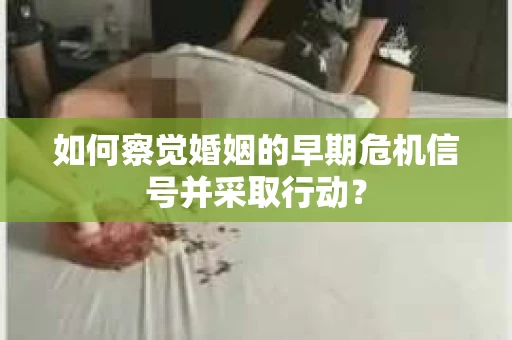 如何察觉婚姻的早期危机信号并采取行动? 如何察觉婚姻的早期危机信号并采取行动?